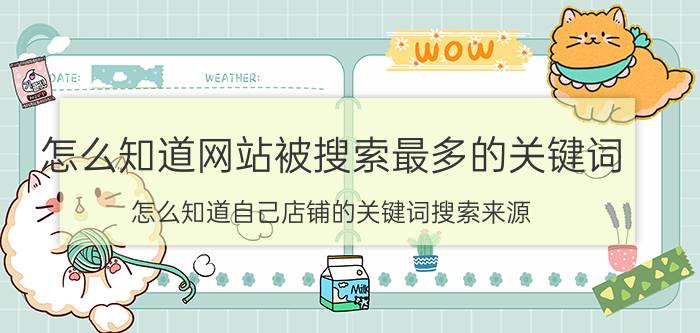 怎么知道网站被搜索最多的关键词 怎么知道自己店铺的关键词搜索来源？